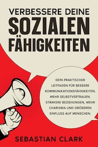 Verbessere deine sozialen Fähigkeiten: Dein praktischer Leitfaden für bessere Kommunikationsfähigkeiten, mehr Selbstvertrauen, stärkere Beziehungen, mehr Charisma und größeren Einfluss auf Menschen.