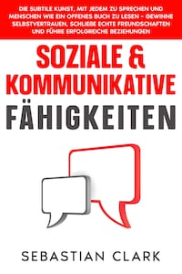 Soziale & Kommunikative Fähigkeiten: Die subtile Kunst, mit jedem zu sprechen und Menschen wie ein offenes Buch zu lesen – gewinne Selbstvertrauen, schließe echte Freundschaften und führe erfolgreiche Beziehungen.