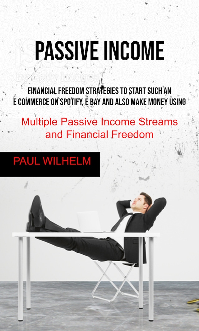 Passive Income: Financial Freedom Strategies to Start Such an E commerce on Spotify, E bay and also make money using, Multiple Passive Income Streams and Financial Freedom