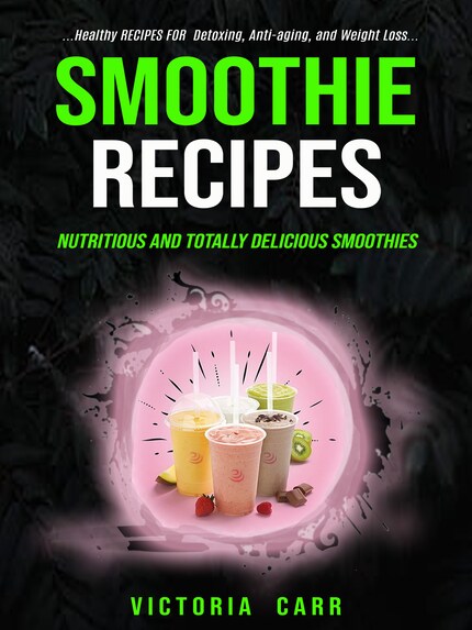 Smoothie Recipes: Nutritious and Totally Delicious Smoothies (Healthy  Recipes For Detoxing, Anti-aging, and Weight Loss) - Victoria Carr - E-kirja  - BookBeat