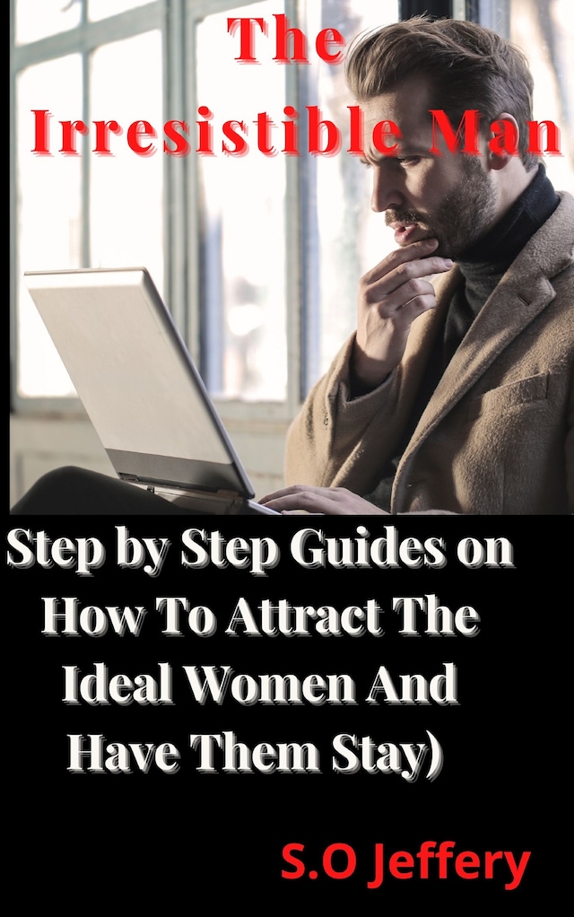 The Irresistible Man (Step by Step Guides on How To Attract The Ideal Women And Have Them Stay)