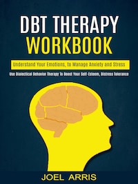 Dbt Therapy Workbook: Understand Your Emotions, to Manage Anxiety and Stress (Use Dialectical Behavior Therapy to Boost Your Self-esteem, Distress Tolerance)