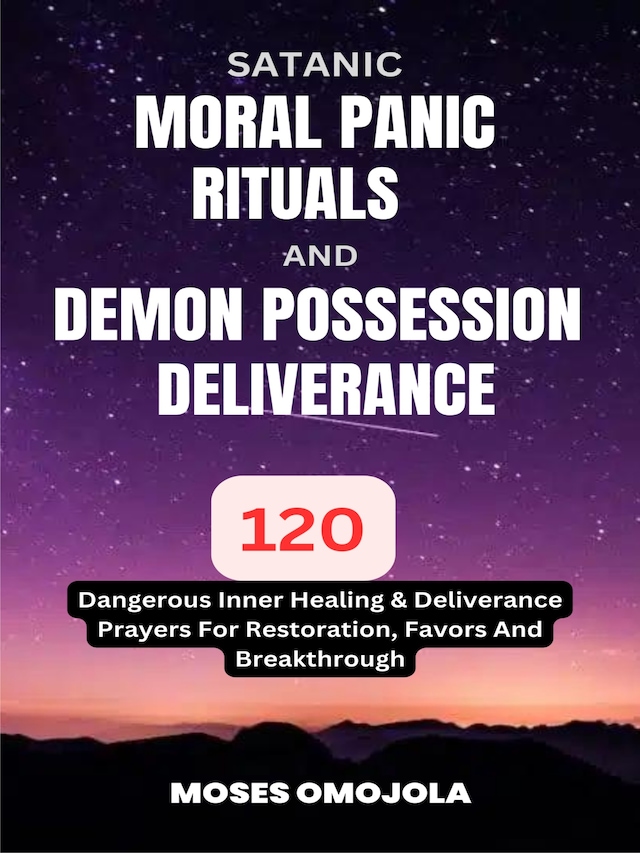 Satanic, Moral Panic, Rituals And Demon Possession Deliverance: 120 Dangerous Inner Healing & Deliverance Prayers For Restoration, Favors And Breakthrough