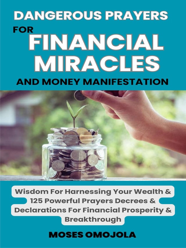 Dangerous Prayers For Financial Miracles And Money Manifestation: Wisdom For Harnessing Your Wealth & 125 Powerful Prayers Decrees & Declarations For Financial Prosperity & Breakthrough