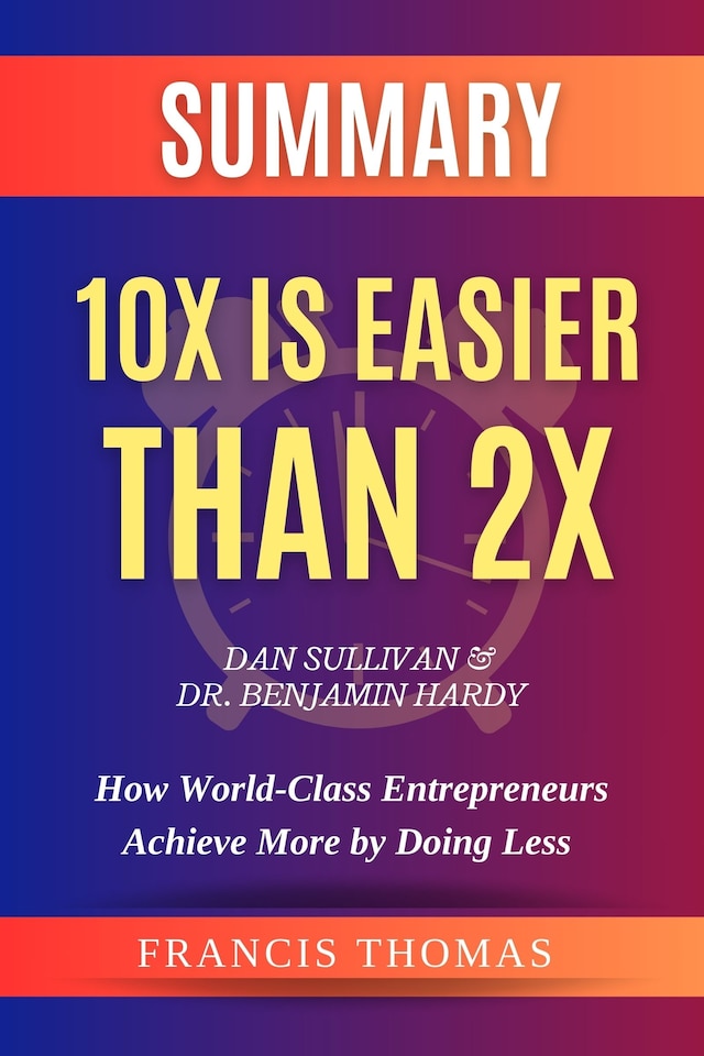 Book cover for SUMMARY Of 10X Is Easier Than 2X  By Dan Sullivan & Dr. Benjamin Hardy:How World-Class Entrepreneurs Achieve More by Doing Less