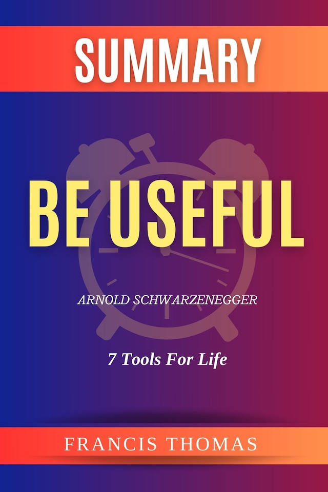 Kirjankansi teokselle Summary of Be Useful by Arnold Schwarzenegger:7 Tools For Life