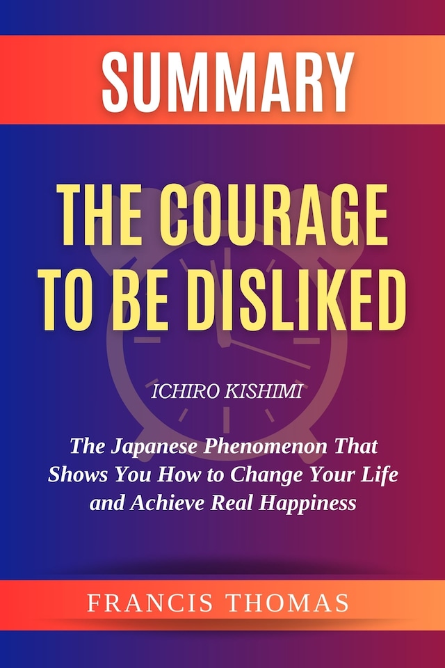 Book cover for Summary Of The Courage to be Disliked by Ichiro Kishimi:The Japanese Phenomenon That Shows You How to Change Your Life and Achieve Real Happiness