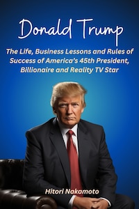 Donald Trump:The Life, Business Lessons and Rules of Success of America’s 45th President, Billionaire and Reality TV Star