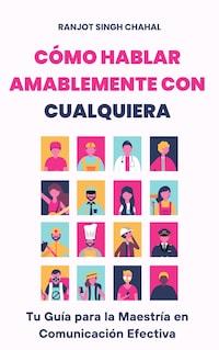 Cómo Hablar Amablemente con Cualquiera: Tu Guía para la Maestría en Comunicación Efectiva