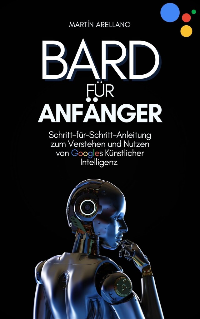 Book cover for Bard für Anfänger: Schritt-für-Schritt-Anleitung zum Verstehen und Nutzen von Googles Künstlicher Intelligenz