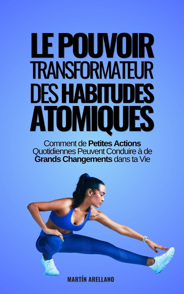 Book cover for Le Pouvoir Transformateur des Habitudes Atomiques : Comment de Petites Actions Quotidiennes Peuvent Conduire à de Grands Changements dans ta Vie