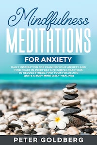 Mindfulness Meditations for Anxiety: Daily Inspiration for Calming Your Anxiety and Find Peace in Everyday Life. Simple Practices to Reduce Stress, Find Your Focus and Quiet a Busy Mind (Self-Healing)