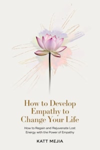 How To Develop Empathy To Change Your Life How To Regain And Rejuvenate Lost Energy With The Power Of Empathy