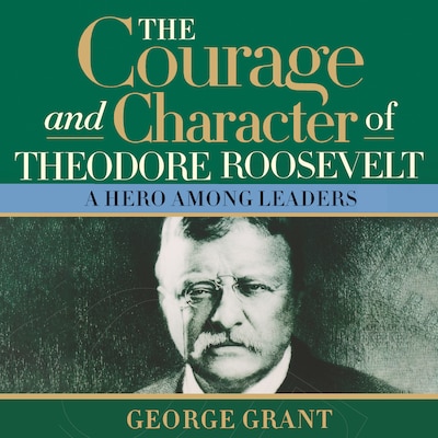 The Courage and Character of Theodore Roosevelt