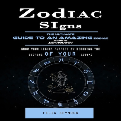 Zodiac Signs: The Ultimate Guide to an Amazing Zodiac Sign in Astrology (Know Your Higher Purpose by Decoding the Secrets of Your Zodiac)
