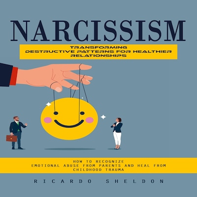 Narcissism: Transforming Destructive Patterns for Healthier Relationships (How to Recognize Emotional Abuse From Parents and Heal From Childhood Trauma)