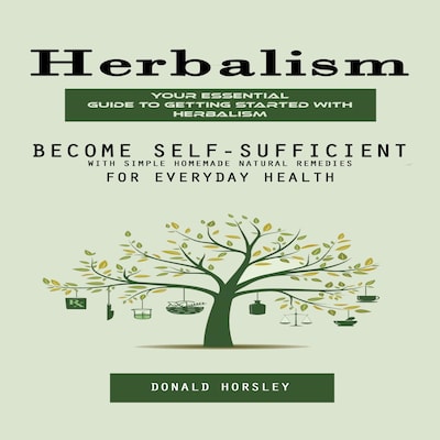 Herbalism: Your Essential Guide to Getting Started With Herbalism (Become Self-sufficient With Simple Homemade Natural Remedies for Everyday Health)