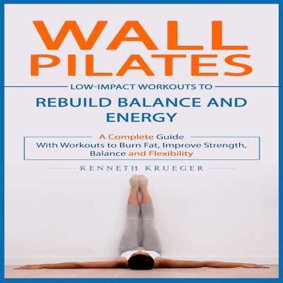 Wall Pilates: Low-impact Workouts to Rebuild Balance and Energy (A Complete Guide With Workouts to Burn Fat, Improve Strength, Balance and Flexibility)