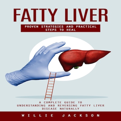Fatty Liver: Proven Strategies and Practical Steps to Heal (A Complete Guide to Understanding and Reversing Fatty Liver Disease Naturally)