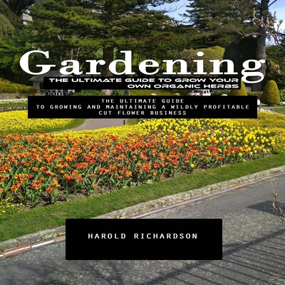 Gardening: The Ultimate Guide to Grow Your Own Organic Herbs (The Ultimate Guide to Growing and Maintaining a Wildly Profitable Cut Flower Business)