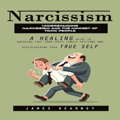 Narcissism: Understanding Narcissism and the Mindset of Toxic People (A Healing Guide to Breaking Free From Toxic Family Patterns and Rediscovering Your True Self)