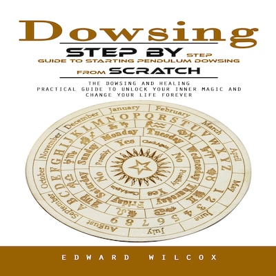 Dowsing: Step by Step Guide to Starting Pendulum Dowsing From Scratch (The Dowsing and Healing Practical Guide to Unlock Your Inner Magic and Change Your Life Forever)