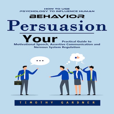 Persuasion: How to Use Psychology to Influence Human Behavior (Your Practical Guide to Motivational Speech, Assertive Communication and Nervous System Regulation)