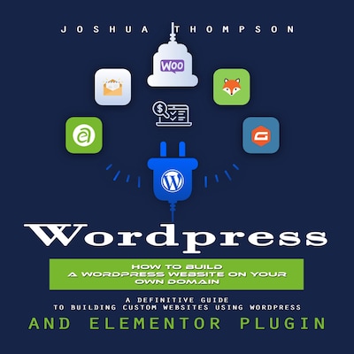 Wordpress: How to Build a Wordpress Website on Your Own Domain (A Definitive Guide to Building Custom Websites Using Wordpress and Elementor Plugin)