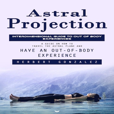 Astral Projection: Interdimensional Guide to Out of Body Experiences (A Guide on How to Travel the Astral Plane and Have an Out-of-body Experience)