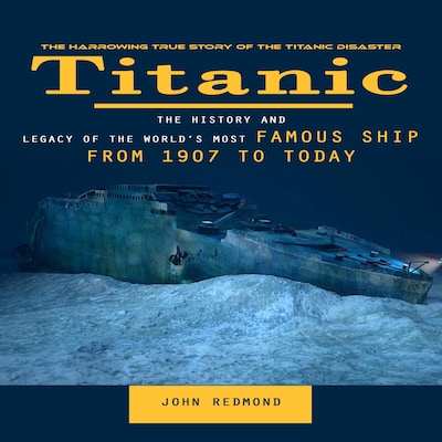 Titanic: The Harrowing True Story of the Titanic Disaster (The History and Legacy of the World’s Most Famous Ship From 1907 to Today)