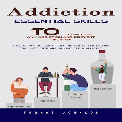 Addiction: Essential Skills to Overcome Any Addiction and Prevent Relapse (A Guide for the Addict and the Family and Friends That Love Them and Support Their Recovery)