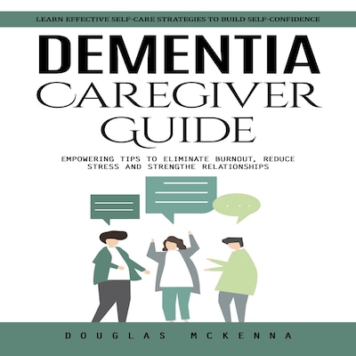 Dementia Caregiver Guide: Learn Effective Self-care Strategies to Build Self-confidence (Empowering Tips to Eliminate Burnout, Reduce Stress and Strengthen Relationships)