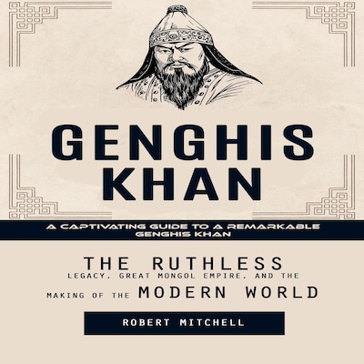 Genghis Khan: A Captivating Guide to a Remarkable Genghis Khan (The Ruthless Legacy, Great Mongol Empire, and the Making of the Modern World)