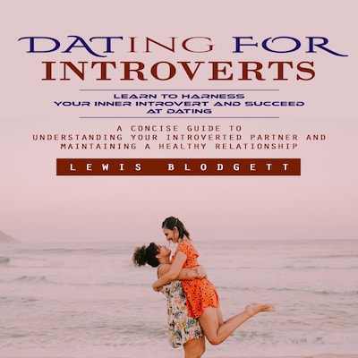 Dating for Introverts: Learn to Harness Your Inner Introvert and Succeed at Dating (A Concise Guide to Understanding Your Introverted Partner and Maintaining a Healthy Relationship)