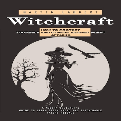 Witchcraft: How to Protect Yourself and Others Against Magic Attacks (A Modern Beginner's Guide to Urban Green Magic and Sustainable Nature Rituals)