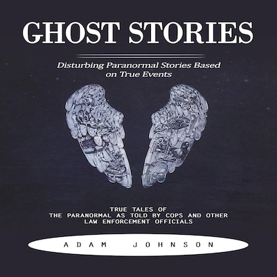 Ghost Stories: Disturbing Paranormal Stories Based on True Events (True Tales of the Paranormal as Told by Cops and Other Law Enforcement Officials)