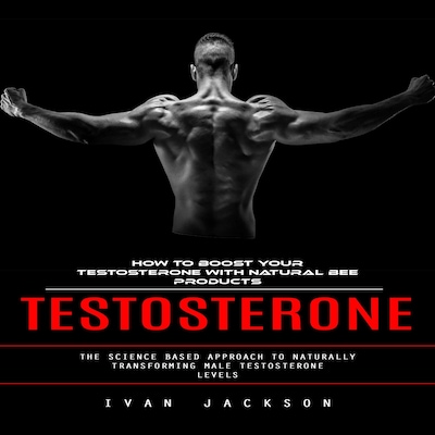 Testosterone: How to Boost Your Testosterone With Natural Bee Products (The Science Based Approach to Naturally Transforming Male Testosterone Levels)