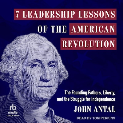 7 Leadership Lessons of the American Revolution