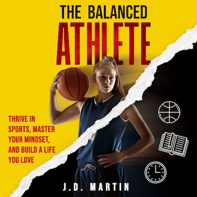 The Balanced Athlete: Thrive in Sports, Master Your Mindset, and Build a Life You Love