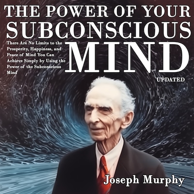 The Power of Your Subconscious Mind: There Are No Limits to the Prosperity, Happiness, and Peace of Mind You Can Achieve Simply by Using the Power of the Subconscious Mind, Updated