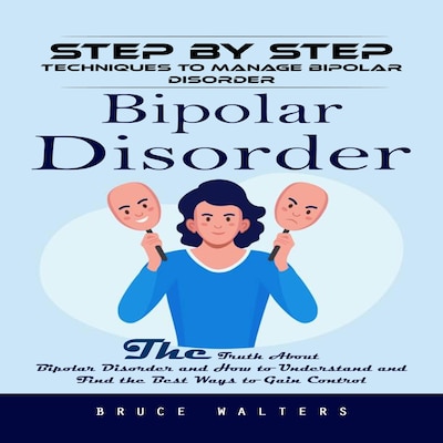 Bipolar Disorder: Step by Step Techniques to Manage Bipolar Disorder (The Truth About Bipolar Disorder and How to Understand and Find the Best Ways to Gain Control)