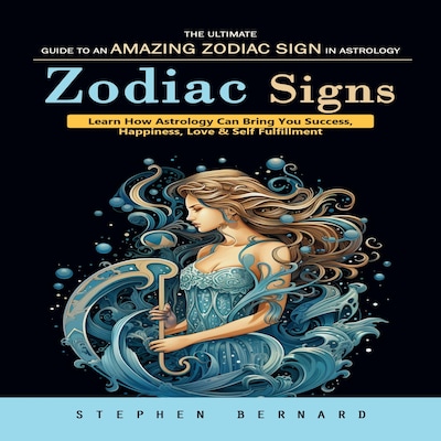 Zodiac Signs: The Ultimate Guide to an Amazing Zodiac Sign in Astrology (Learn How Astrology Can Bring You Success, Happiness, Love & Self Fulfillment)