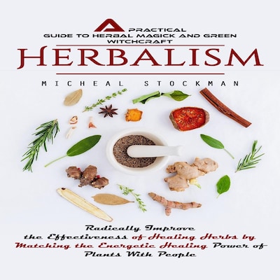 Herbalism: A Practical Guide to Herbal Magick and Green Witchcraft (Radically Improve the Effectiveness of Healing Herbs by Matching the Energetic Healing Power of Plants With People)