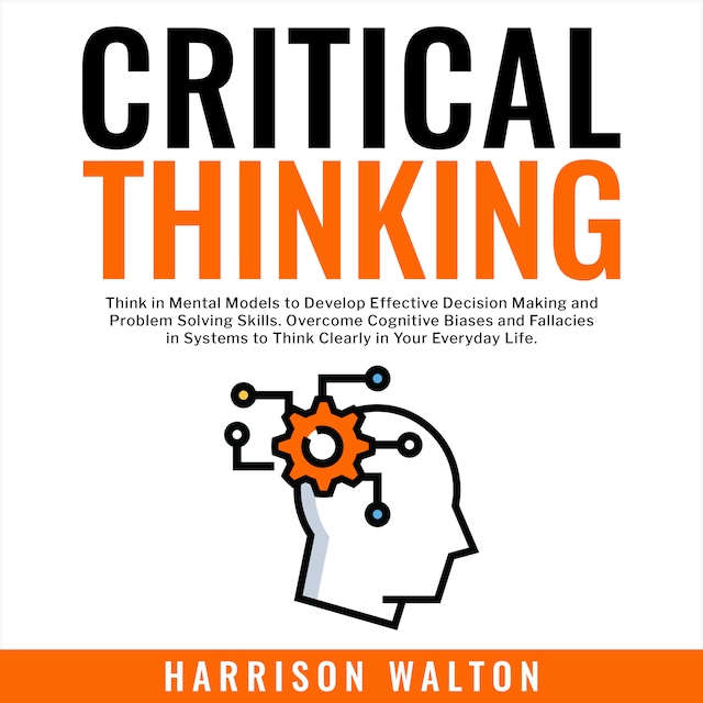 Bogomslag for Critical Thinking: Think in Mental Models to Develop Effective Decision Making and Problem Solving Skills. Overcome Cognitive Biases and Fallacies in Systems to Think Clearly in Your Everyday Life.