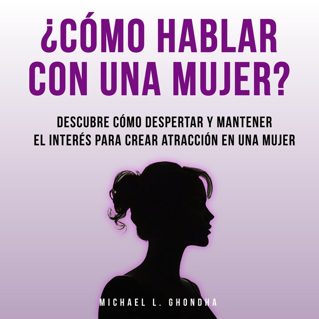 Portada de libro para ¿Cómo Hablar Con Una Mujer? Descubre Cómo Despertar Y Mantener El Interés Para Crear Atracción En Una Mujer