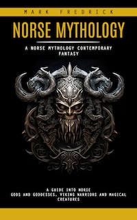 Norse Mythology: A Norse Mythology Contemporary Fantasy (A Guide Into Norse Gods and Goddesses, Viking Warriors and Magical Creatures)