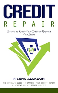 Credit Repair: Secrets to Repair Your Credit and Improve Your Score (The Ultimate Guide to Improve Your Credit Report & Achieve Credit Repair Quickly)