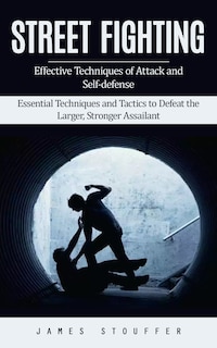 Street Fighting: Effective Techniques of Attack and Self-defense (Essential Techniques and Tactics to Defeat the Larger, Stronger Assailant)