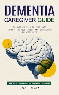 Dementia Caregiver Guide: Practical Soluntions for Dementia Caregivers (Empowering Tips to Eliminate Burnout, Reduce Stress and Strengthen Relationships)