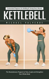 Kettlebell: Customized Programs for Building & Toning Every Muscle (The Revolutionary Program to Tone, Sculpt and Strengthen Your Whole Body)